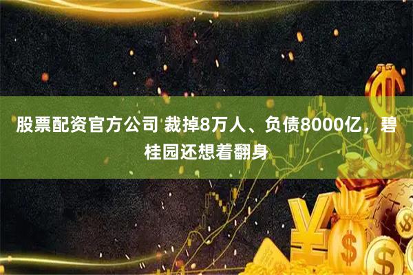 股票配资官方公司 裁掉8万人、负债8000亿，碧桂园还想着翻身