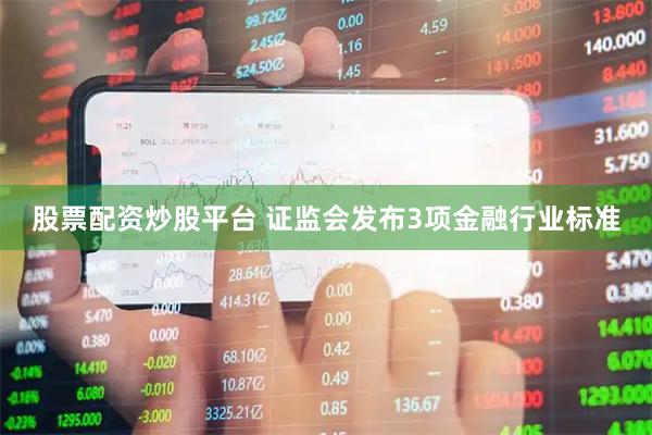 股票配资炒股平台 证监会发布3项金融行业标准