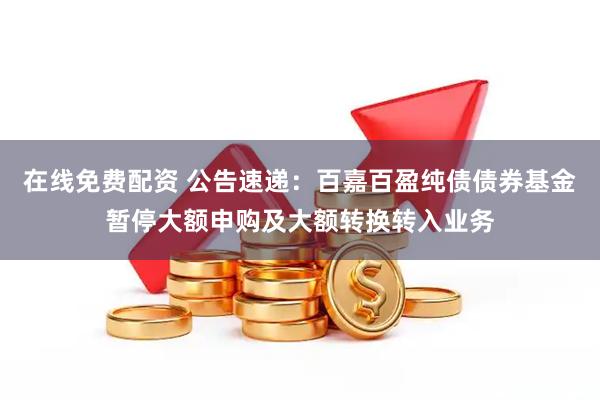 在线免费配资 公告速递：百嘉百盈纯债债券基金暂停大额申购及大额转换转入业务