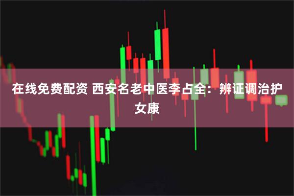 在线免费配资 西安名老中医李占全：辨证调治护女康