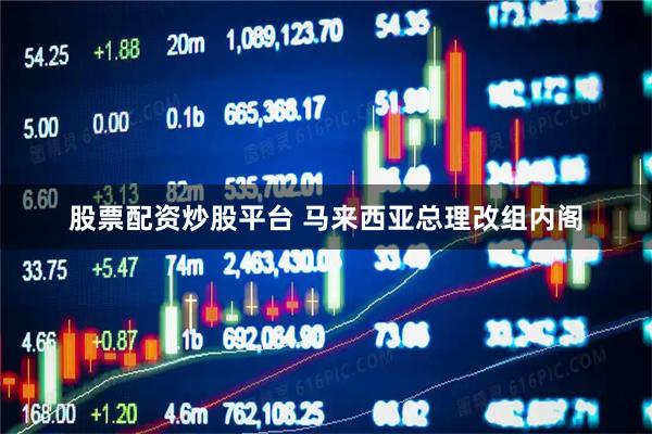 股票配资炒股平台 马来西亚总理改组内阁