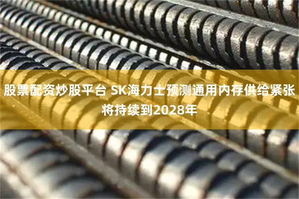 股票配资炒股平台 SK海力士预测通用内存供给紧张将持续到2028年