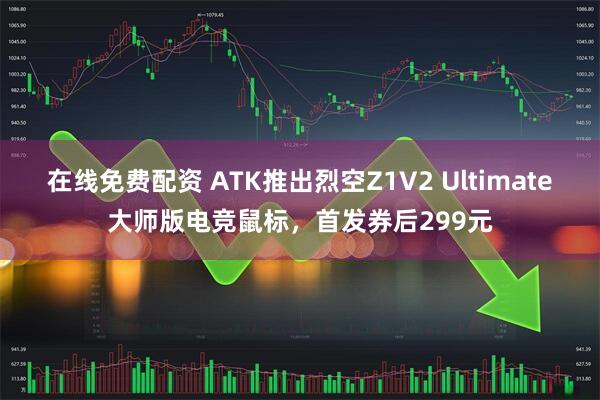 在线免费配资 ATK推出烈空Z1V2 Ultimate大师版电竞鼠标，首发券后299元