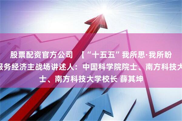 股票配资官方公司  【“十五五”我所思·我所盼】让创新直接服务经济主战场讲述人：中国科学院院士、南方科技大学校长 薛其坤