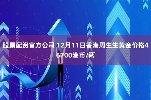 股票配资官方公司 12月11日香港周生生黄金价格46700港币/两