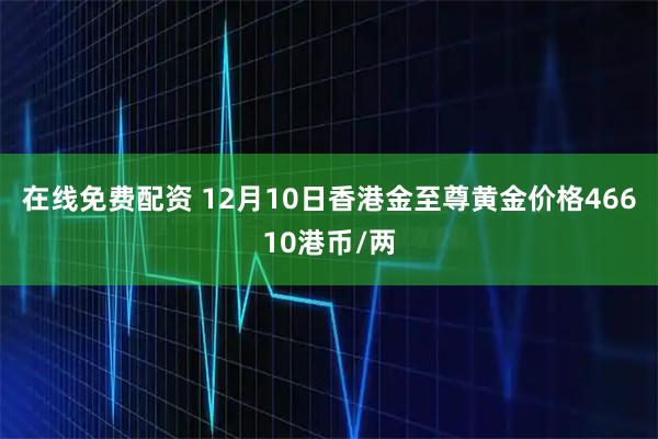 在线免费配资 12月10日香港金至尊黄金价格46610港币/两