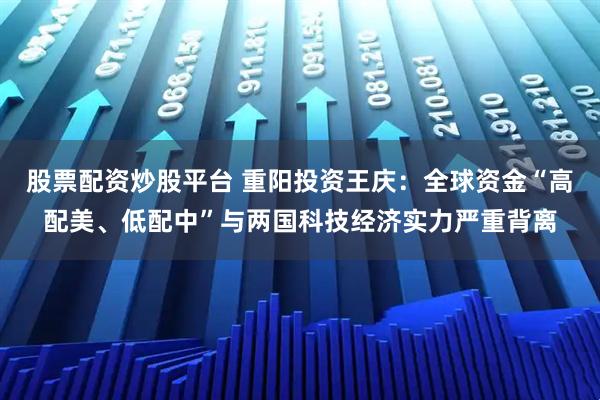 股票配资炒股平台 重阳投资王庆：全球资金“高配美、低配中”与两国科技经济实力严重背离