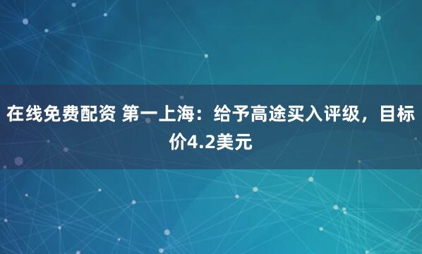 在线免费配资 第一上海：给予高途买入评级，目标价4.2美元