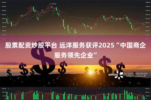 股票配资炒股平台 远洋服务获评2025“中国商企服务领先企业”