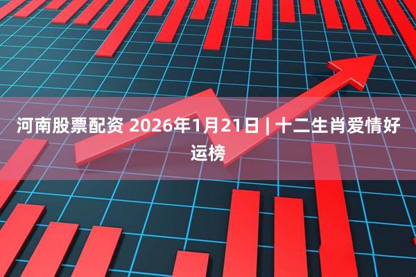 河南股票配资 2026年1月21日 | 十二生肖爱情好运榜