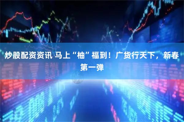 炒股配资资讯 马上“柚”福到！广货行天下，新春第一弹