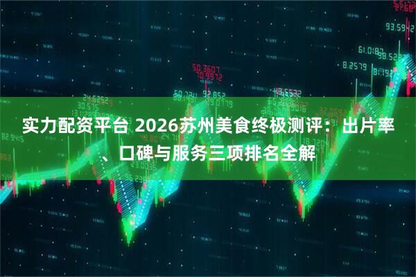 实力配资平台 2026苏州美食终极测评：出片率、口碑与服务三项排名全解