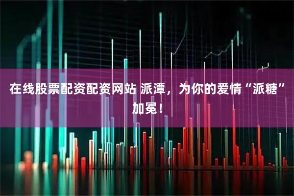 在线股票配资配资网站 派潭，为你的爱情“派糖”加冕！