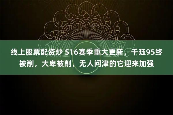 线上股票配资炒 S16赛季重大更新，千珏95终被削，大卑被削，无人问津的它迎来加强