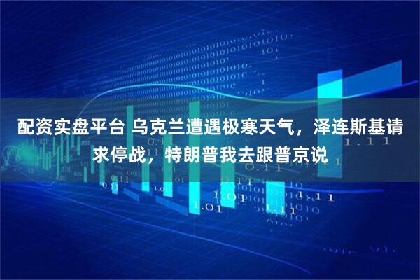 配资实盘平台 乌克兰遭遇极寒天气，泽连斯基请求停战，特朗普我去跟普京说