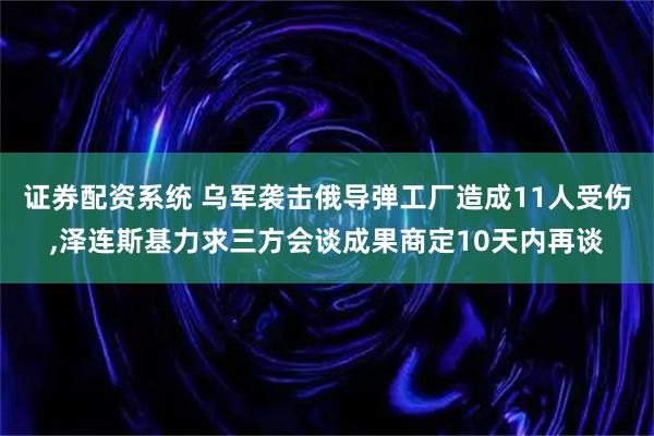 证券配资系统 乌军袭击俄导弹工厂造成11人受伤,泽连斯基力求三方会谈成果商定10天内再谈