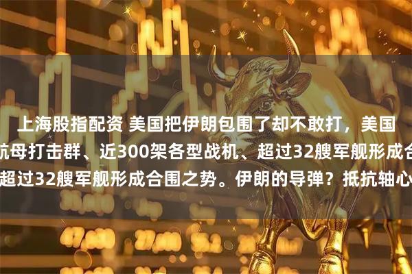 上海股指配资 美国把伊朗包围了却不敢打，美国到底在怕什么？两支航母打击群、近300架各型战机、超过32艘军舰形成合围之势。伊朗的导弹？抵抗轴心的联合
