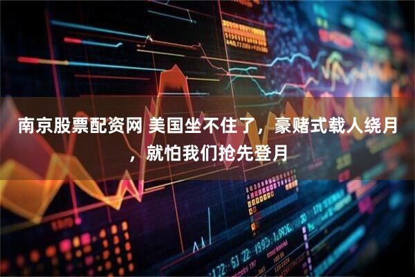 南京股票配资网 美国坐不住了，豪赌式载人绕月，就怕我们抢先登月