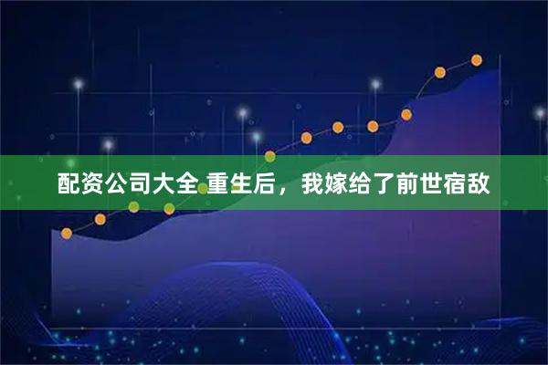 配资公司大全 重生后，我嫁给了前世宿敌