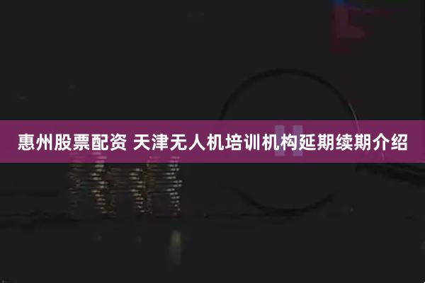 惠州股票配资 天津无人机培训机构延期续期介绍