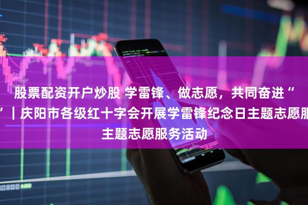 股票配资开户炒股 学雷锋、做志愿，共同奋进“十五五”｜庆阳市各级红十字会开展学雷锋纪念日主题志愿服务活动