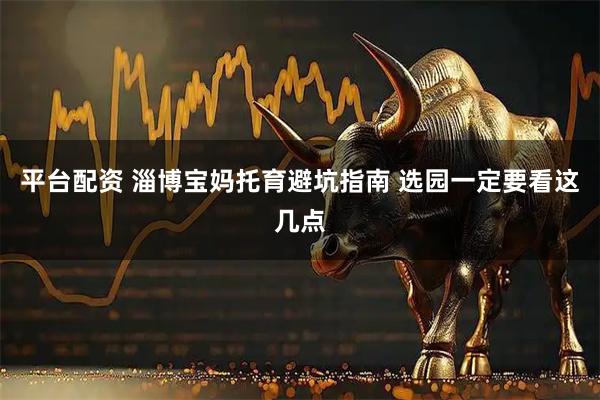 平台配资 淄博宝妈托育避坑指南 选园一定要看这几点