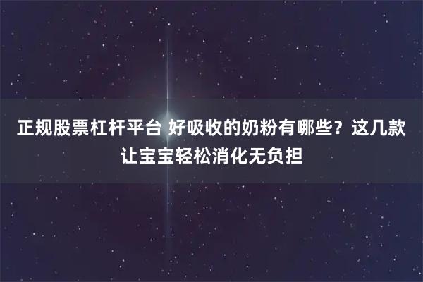 正规股票杠杆平台 好吸收的奶粉有哪些？这几款让宝宝轻松消化无负担