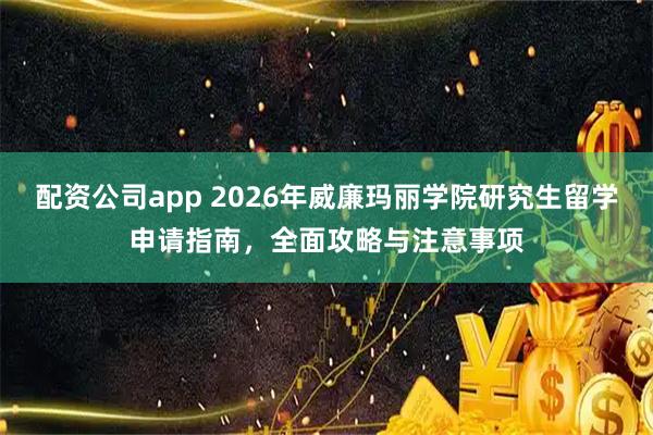 配资公司app 2026年威廉玛丽学院研究生留学申请指南，全面攻略与注意事项