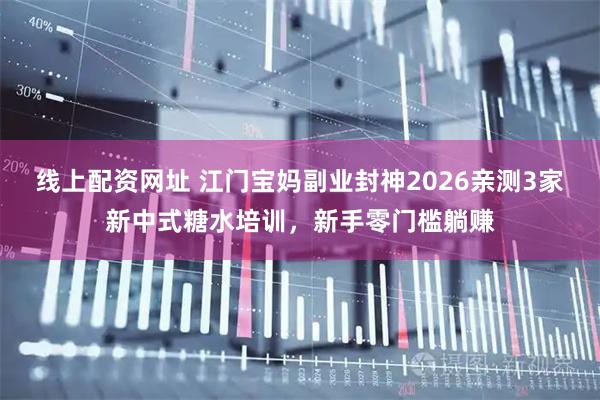 线上配资网址 江门宝妈副业封神2026亲测3家新中式糖水培训，新手零门槛躺赚