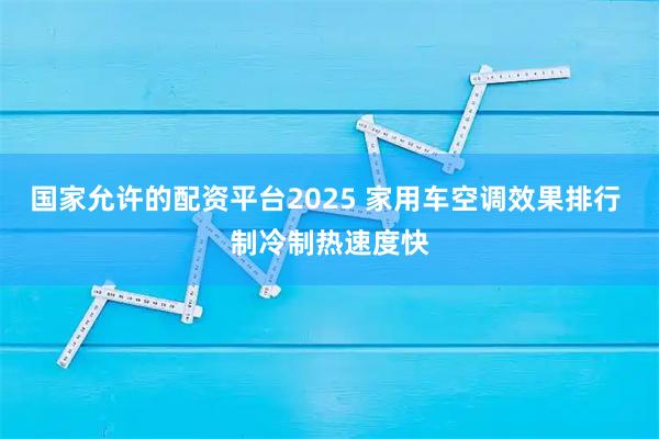 国家允许的配资平台2025 家用车空调效果排行 制冷制热速度快