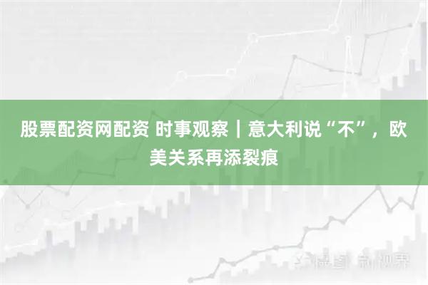 股票配资网配资 时事观察|意大利说“不”,欧美关系再添裂痕