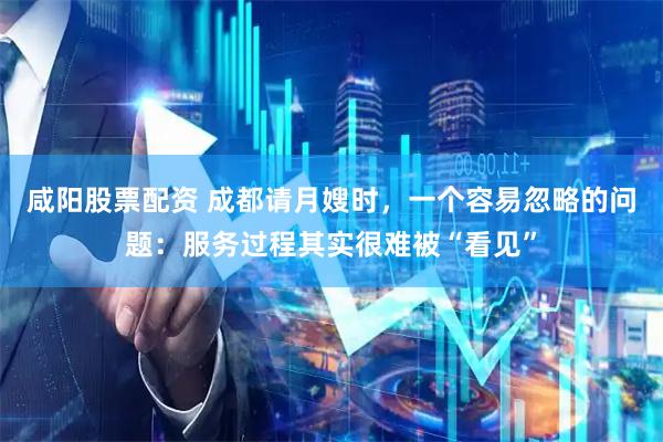 咸阳股票配资 成都请月嫂时，一个容易忽略的问题：服务过程其实很难被“看见”