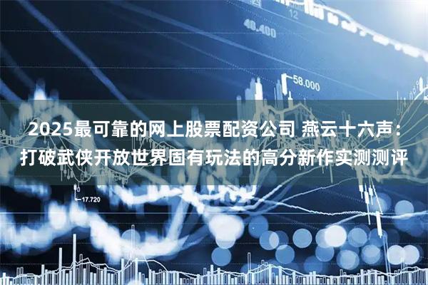 2025最可靠的网上股票配资公司 燕云十六声：打破武侠开放世界固有玩法的高分新作实测测评