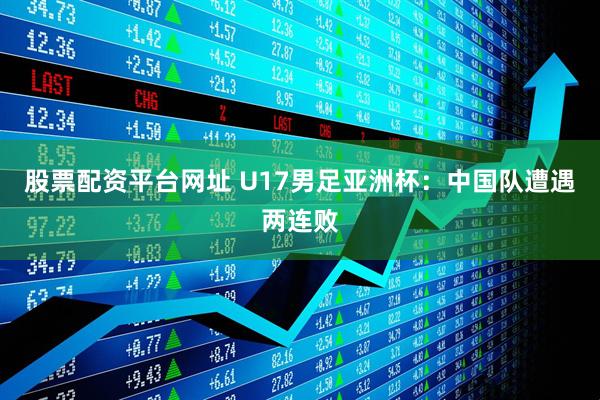 股票配资平台网址 U17男足亚洲杯：中国队遭遇两连败